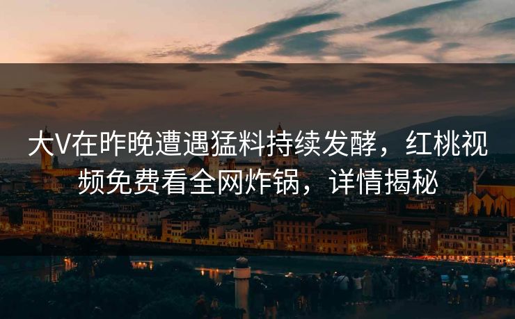 大V在昨晚遭遇猛料持续发酵，红桃视频免费看全网炸锅，详情揭秘