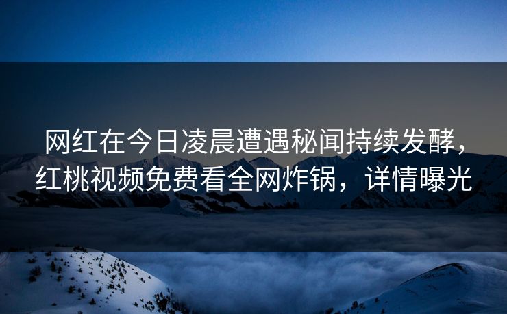 网红在今日凌晨遭遇秘闻持续发酵，红桃视频免费看全网炸锅，详情曝光