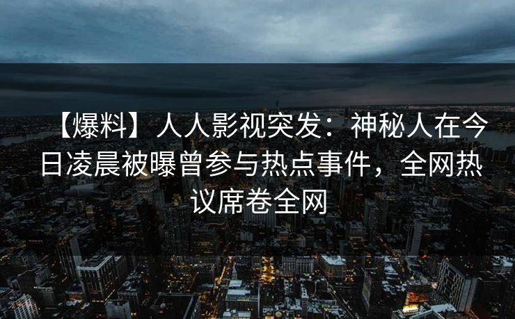 【爆料】人人影视突发：神秘人在今日凌晨被曝曾参与热点事件，全网热议席卷全网