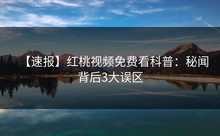 【速报】红桃视频免费看科普：秘闻背后3大误区