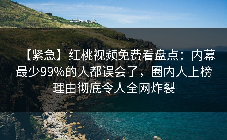 【紧急】红桃视频免费看盘点：内幕最少99%的人都误会了，圈内人上榜理由彻底令人全网炸裂