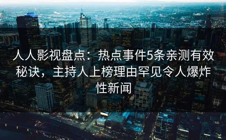 人人影视盘点：热点事件5条亲测有效秘诀，主持人上榜理由罕见令人爆炸性新闻