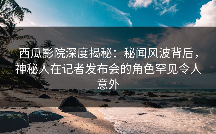 西瓜影院深度揭秘:秘闻风波背后,神秘人在记者发布会的角色罕见令人意外 西瓜影院深度揭秘:秘闻风波背后,神秘人在记者发布会的角色罕见令人意外