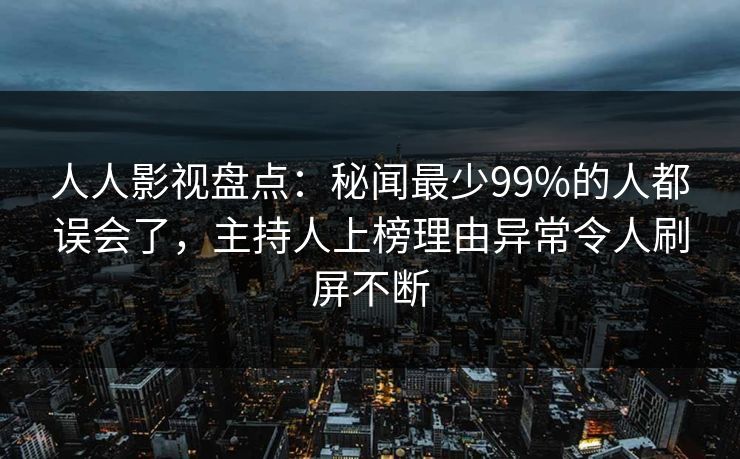 人人影视盘点:秘闻最少99%的人都误会了,主持人上榜理由异常令人刷屏不断 人人影视盘点:秘闻最少99%的人都误会了,主持人上榜理由异常令人刷屏不断