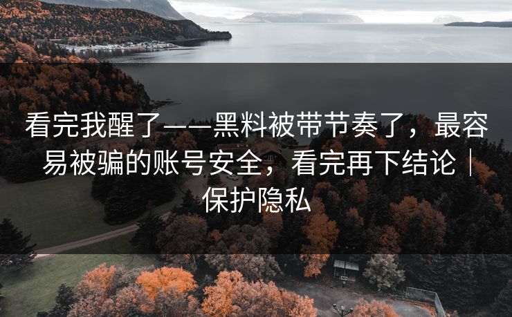 看完我醒了——黑料被带节奏了,最容易被骗的账号安全,看完再下结论|保护隐私 看完我醒了——黑料被带节奏了,最容易被骗的账号安全,看完再下结论|保护隐私