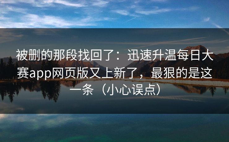 被删的那段找回了:迅速升温每日大赛app网页版又上新了,最狠的是这一条(小心误点) 被删的那段找回了:迅速升温每日大赛app网页版又上新了,最狠的是这一条(小心误点)