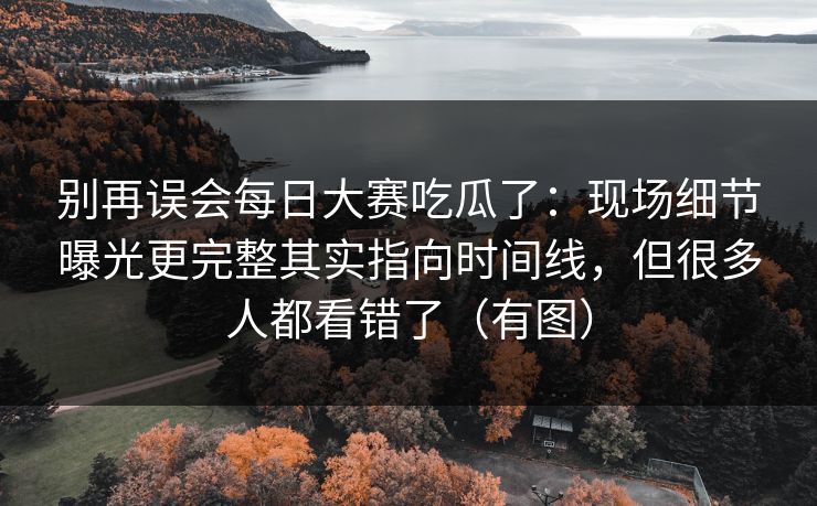 别再误会每日大赛吃瓜了：现场细节曝光更完整其实指向时间线，但很多人都看错了（有图）
