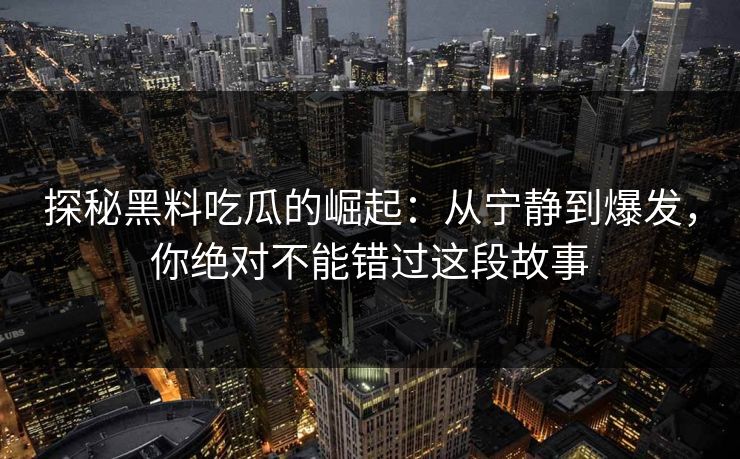 探秘黑料吃瓜的崛起:从宁静到爆发,你绝对不能错过这段故事 探秘黑料吃瓜的崛起:从宁静到爆发,你绝对不能错过这段故事