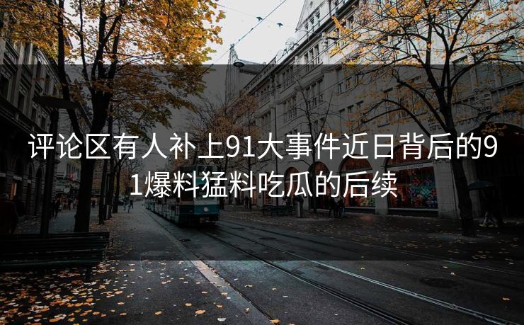 评论区有人补上91大事件近日背后的91爆料猛料吃瓜的后续