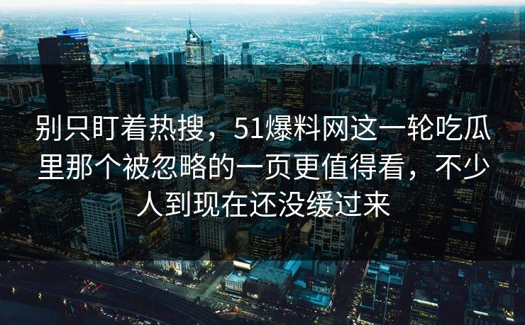 别只盯着热搜,51爆料网这一轮吃瓜里那个被忽略的一页更值得看,不少人到现在还没缓过来 别只盯着热搜,51爆料网这一轮吃瓜里那个被忽略的一页更值得看,不少人到现在还没缓过来
