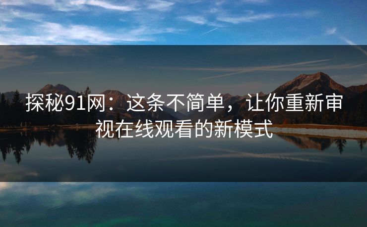 探秘91网：这条不简单，让你重新审视在线观看的新模式
