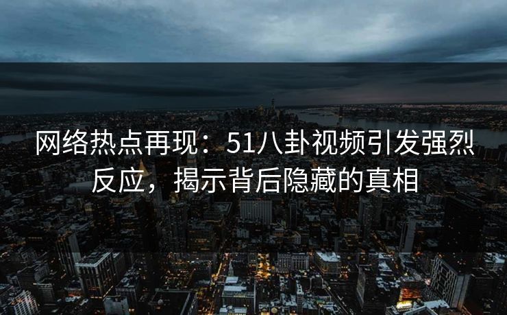 网络热点再现：51八卦视频引发强烈反应，揭示背后隐藏的真相