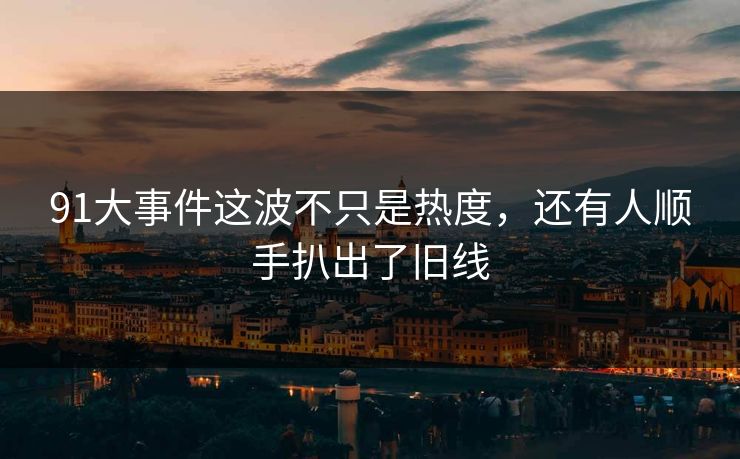 91大事件这波不只是热度，还有人顺手扒出了旧线